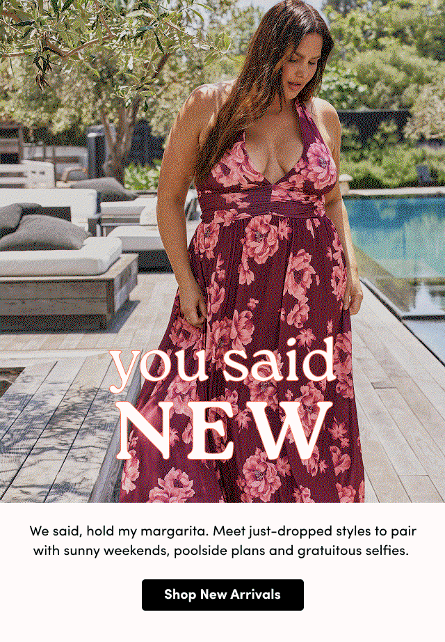 You Said New | We said, hold my margarita. Meet just-dropped styles to pair with sunny weekends, poolside plans and gratuitous selfies.   | Shop New Arrivals > 