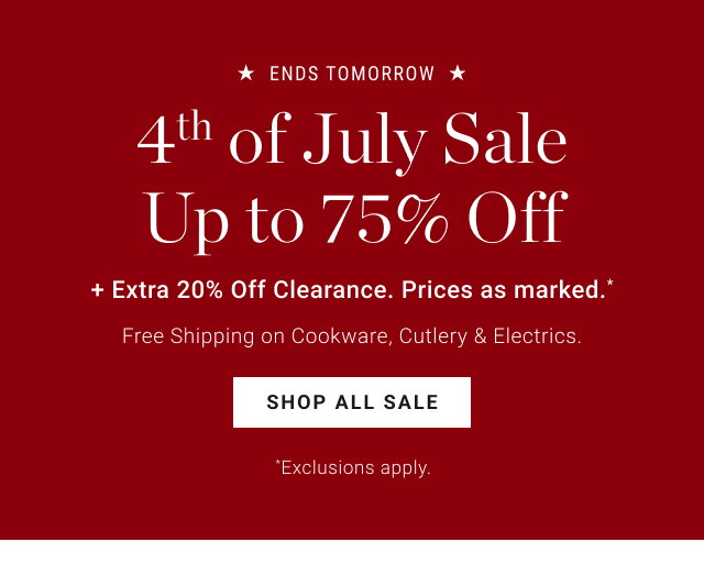 Ends Tomorrow - 4th of July Sale - Up to 75% Off + Extra 20% Off Clearance. Prices as marked.* - Free Shipping on Cookware, Cutlery & Electrics. - shop all sale *Exclusions apply. 