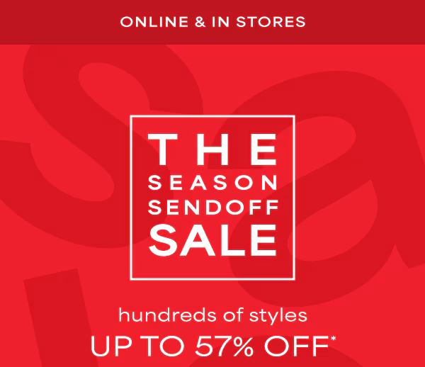 Online & in stores. The season sendoff sale. Hundreds of styles up to 57% off*.