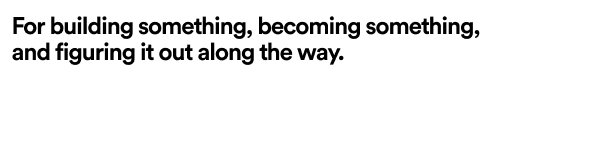 For building something, becoming something, and figuring it out