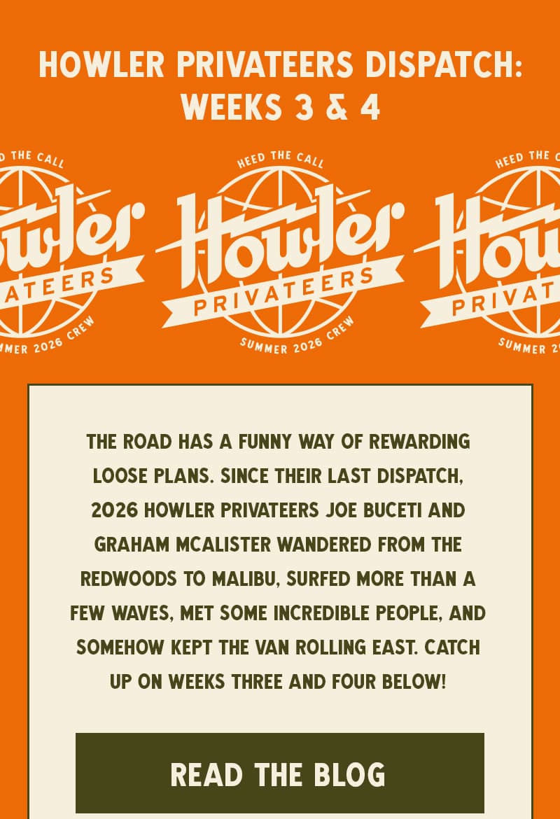 The road has a funny way of rewarding loose plans. Since their last dispatch, 2026 Howler Privateers Joe Buceti and Graham McAlister wandered from the Redwoods to Malibu, surfed more than a few waves, met some incredible people, and somehow kept the van rolling east. Catch up on weeks three and four below!