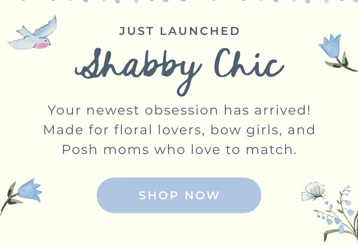 Just Launched: Shabby Chic... Your newest obsession has arrived! Made for floral lovers, bow girls, and Posh moms who love to match. [SHOP NOW]