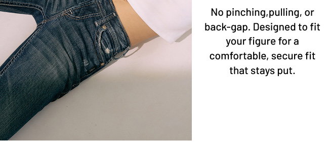 No pinching,pulling, or back-gap. Designed to fit your figure for a comfortable, secure fit that stays put.