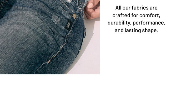 All our fabrics are crafted for comfort, durability, performance, and lasting shape.
