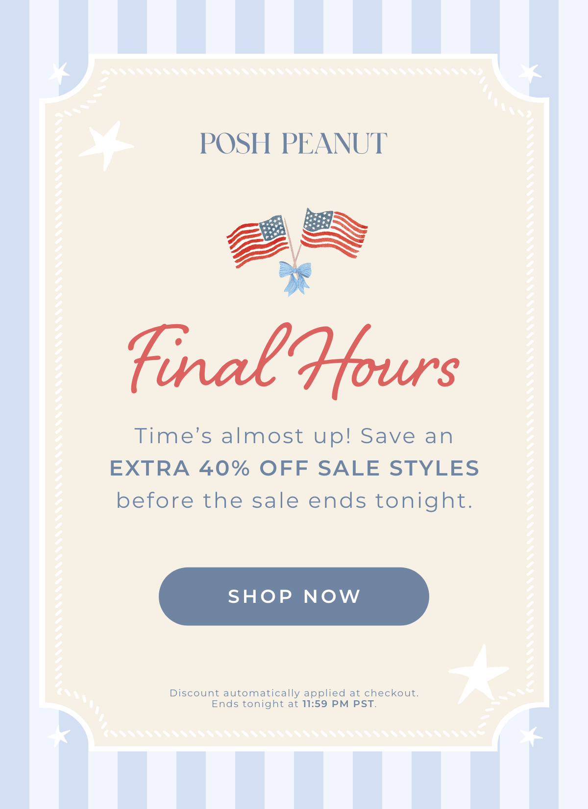 Posh Peanut: Final Hours... Time's almost up! Save an extra 40% off sale styles before the sale ends tonight. [SHOP NOW]