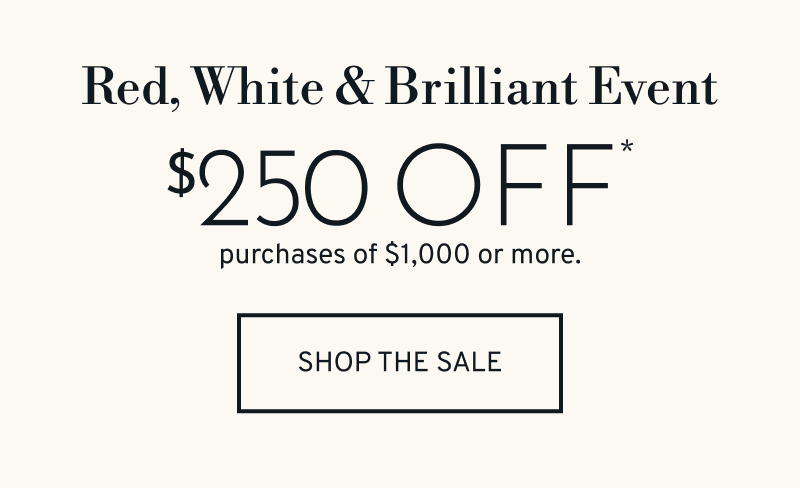 Red, White & Brilliant Event. $250 OFF purchases of $1,000 or more. Click to Shop The Sale