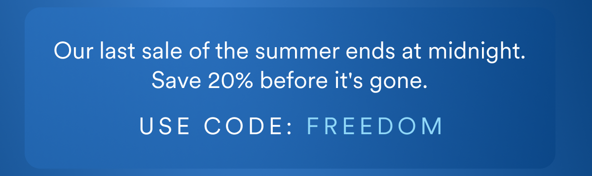 Our last sale of the summer ends at midnight. Save 20% before it's gone. USE CODE: FREEDOM
