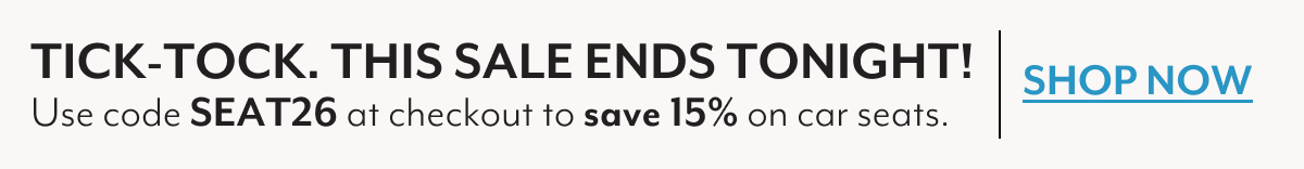 TICK-TOCK. THIS SALE ENDS TONIGHT! | Use code SEAT26 at checkout to save 15% on car seats. | SHOP NOW