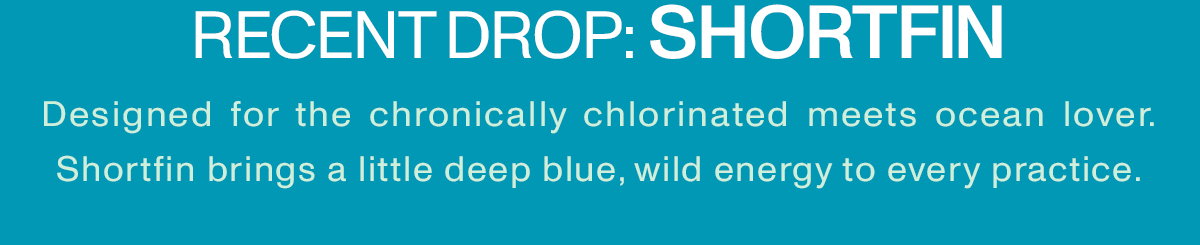 RECENT DROP: SHORTFIN Designed for the chronically chlorinated meets ocean lover. Shortfun brings a little deep blue, wild energy to every practice.