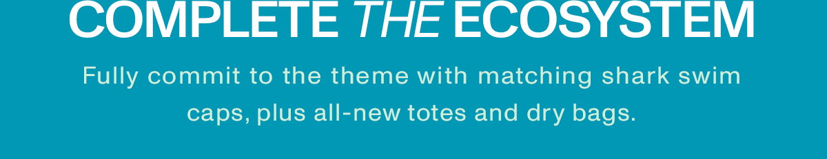 COMPLETE THE ECOSYSTEM Fully commit to the theme with matching shark swim caps, plus all-new totes and dry bags.