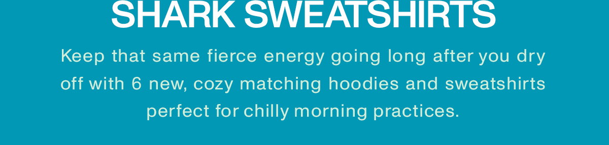 SHARK SWEATSHIRTS Keep that same fierce energy going long after you dry off with 6 new, cozy matching hoodies and sweatshirts perfect for chilly morning practices.