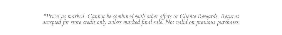 *Prices as marked. Cannot be combined with other offers or Cliente Rewards. Returns accepted for store credit only unless marked final sale. Not valid on previous purchases.