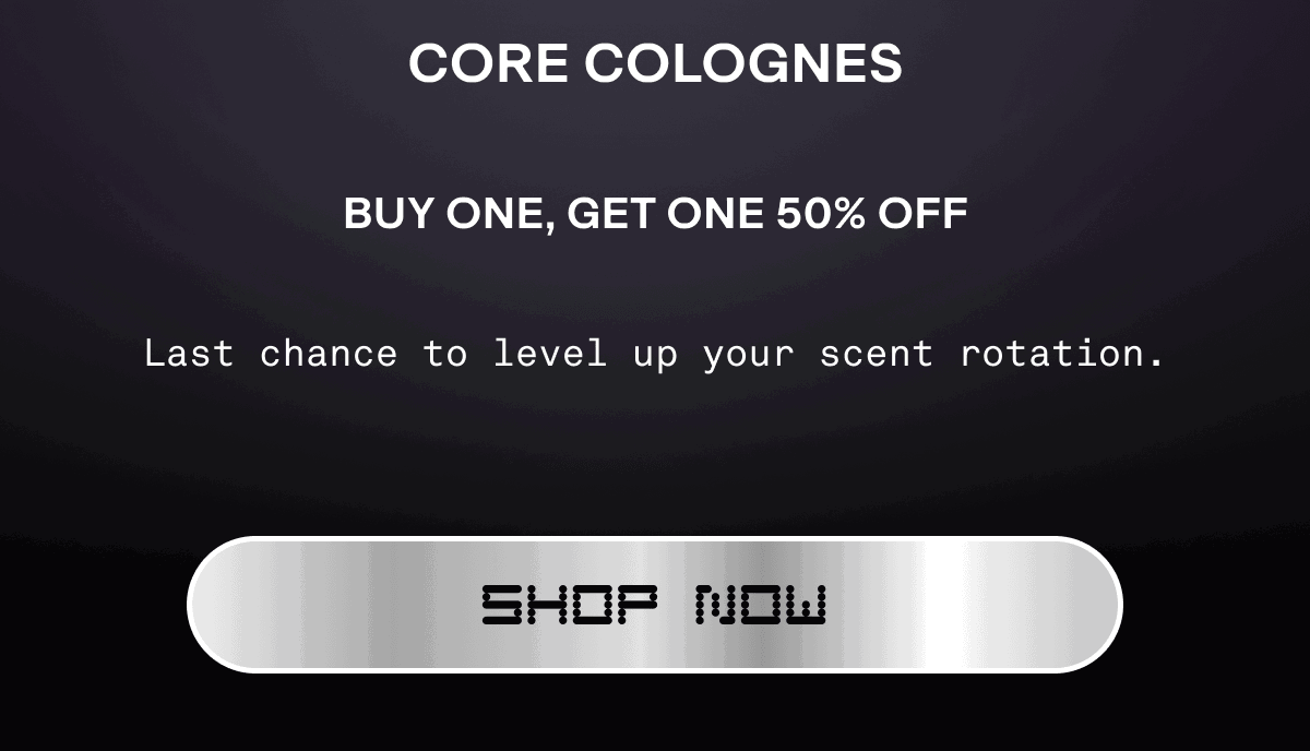 CORE COLOGNES Buy One, Get One 50% Off Last chance to level up your scent rotation. | shop now