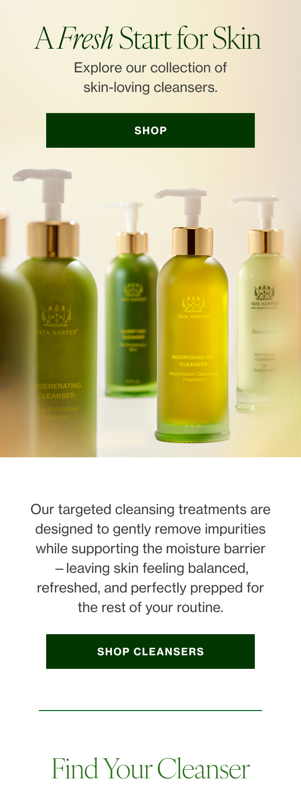 Explore our collection of skin-loving cleansers. Our targeted cleansing treatments are designed to gently remove impurities while supporting the moisture barrier—leaving skin feeling balanced, refreshed, and perfectly prepped for the rest of your routine. 