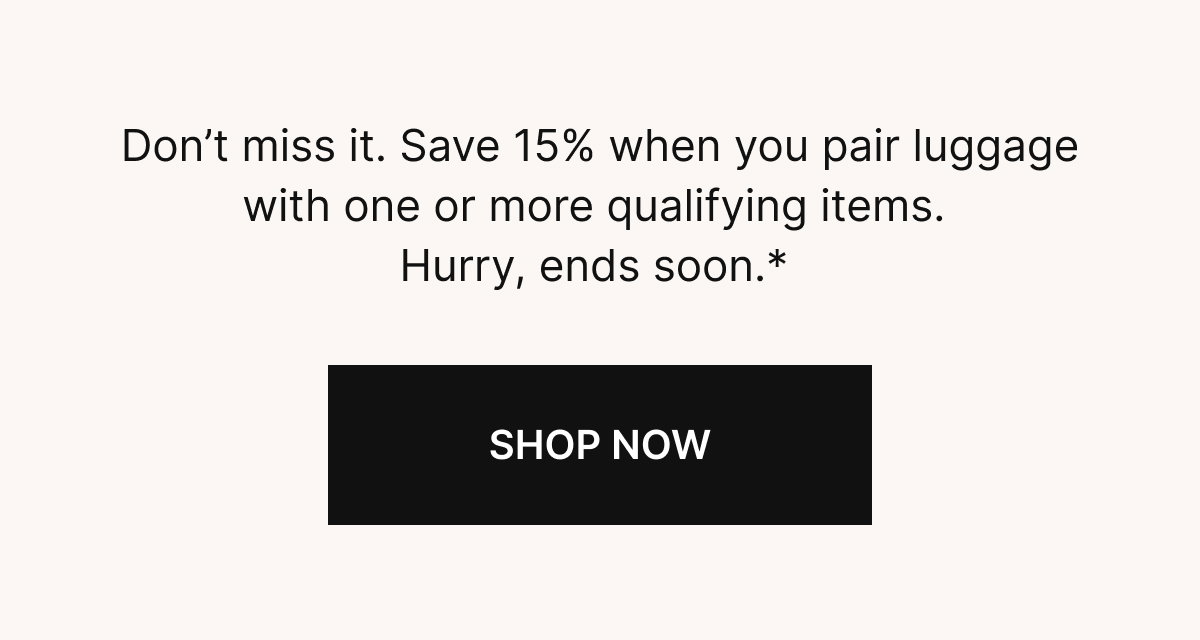 Don’t miss it. Save 15% when you pair luggage with one or more qualifying items. Hurry, ends Tuesday.* 