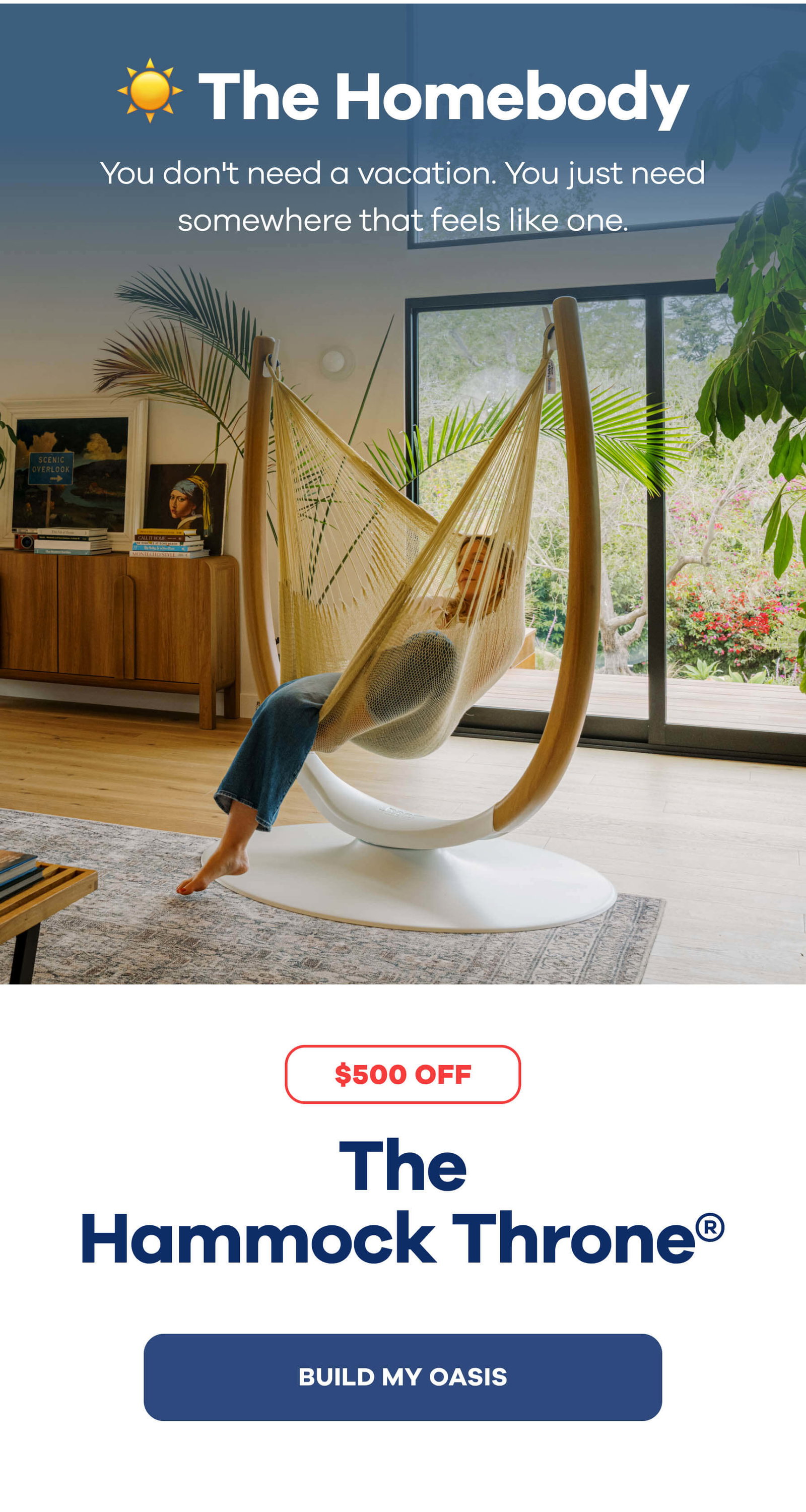 ☀️ The Homebody You don't need a vacation. You just need somewhere that feels like one.  The Hammock Throne® SAVE $500 Build My Oasis