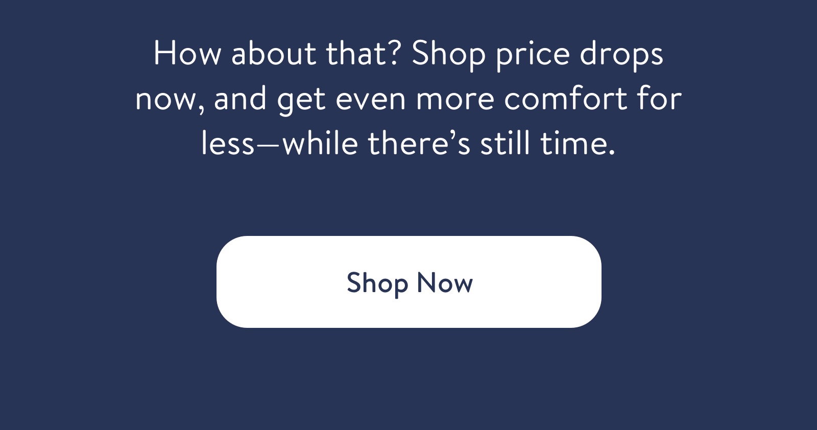 How about that? Shop price drops now, and get even more comfort for less—while there’s still time. Shop now.
