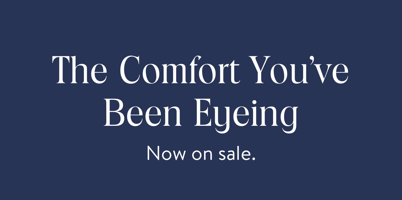 The comfort you've been eyeing. Now on sale.