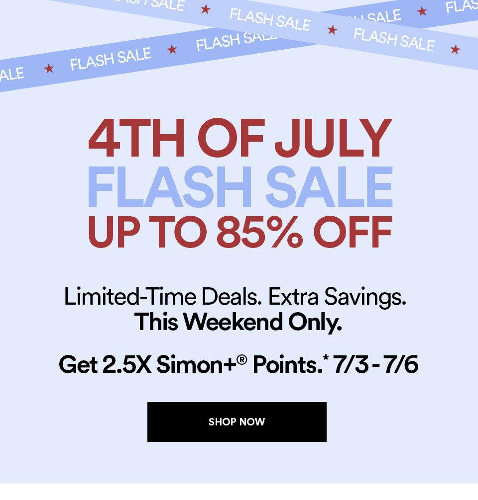 4TH OF JULY FLASH SALE - UP TO 85% OFF - LIMITED-TIME DEALS - EXTRA SAVINGS - THIS WEEKEND ONLY - GET 2.5X SIMON+ POINTS - SHOP NOW >
