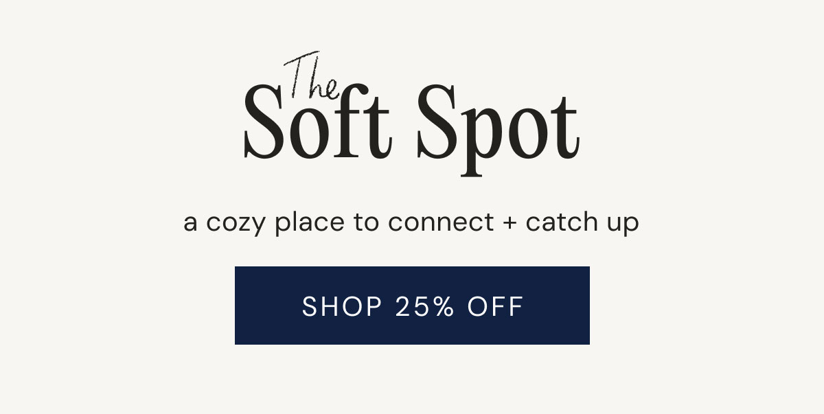Soft Spot The a cozy place to connect + catch up Shop 25% Off