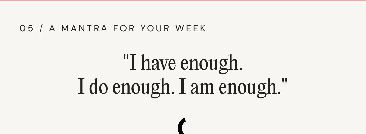 05 / A Mantra For Your Week "I have enough. I do enough. I am enough."