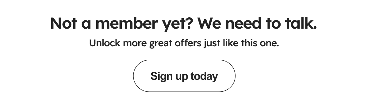 Not a member yet? We need to talk.Unlock more great offers just like this one.