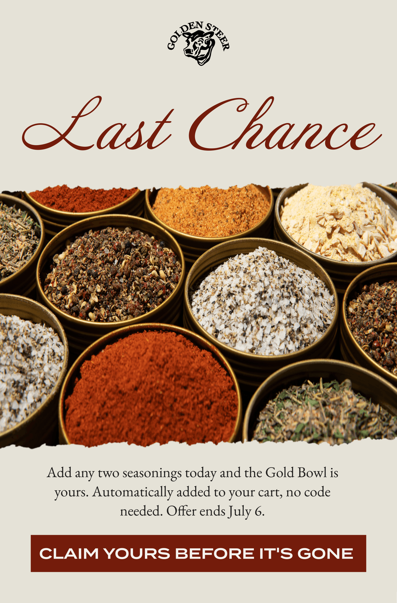 Last Chance Add any two seasonings today and the Gold Bowl is yours. Automatically added to your cart, no code needed. Offer ends July 6. [CLAIM YOURS BEFORE IT'S GONE]