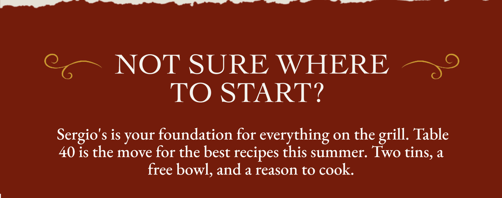 NOT SURE WHERE TO START? Sergio's is your foundation for everything on the grill. Table 40 is the move for the best recipes this summer. Two tins, a free bowl, and a reason to cook.