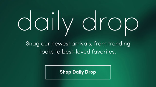 Daily Drop | Snag our newest arrivals, from trending looks to best-loved favorites. | Shop Daily Drop > 
