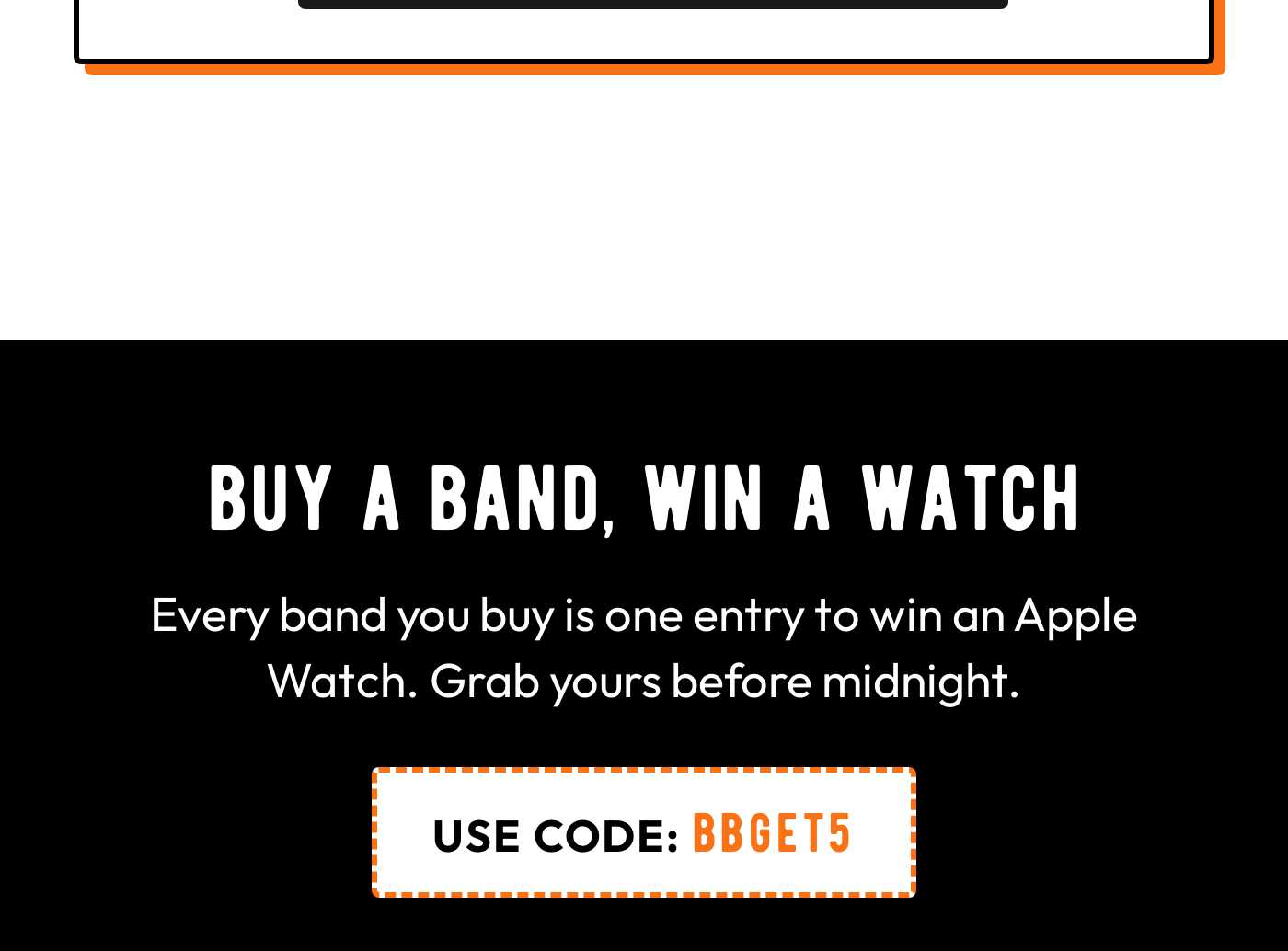 Buy a band, win a watch. Every band you buy is one entry to win an Apple Watch. Use code BBGET5.