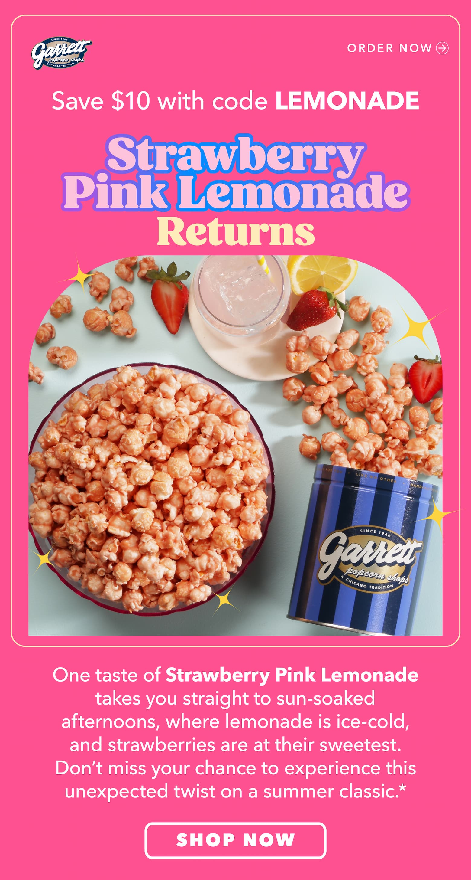 Save $10 with code LEMONADE*   Strawberry Pink Lemonade Returns One taste of Strawberry Pink Lemonade takes you straight to sun-soaked afternoons, where lemonade is ice-cold, and strawberries are at their sweetest. Don’t miss your chance to experience this unexpected twist on a summer classic. Shop Now