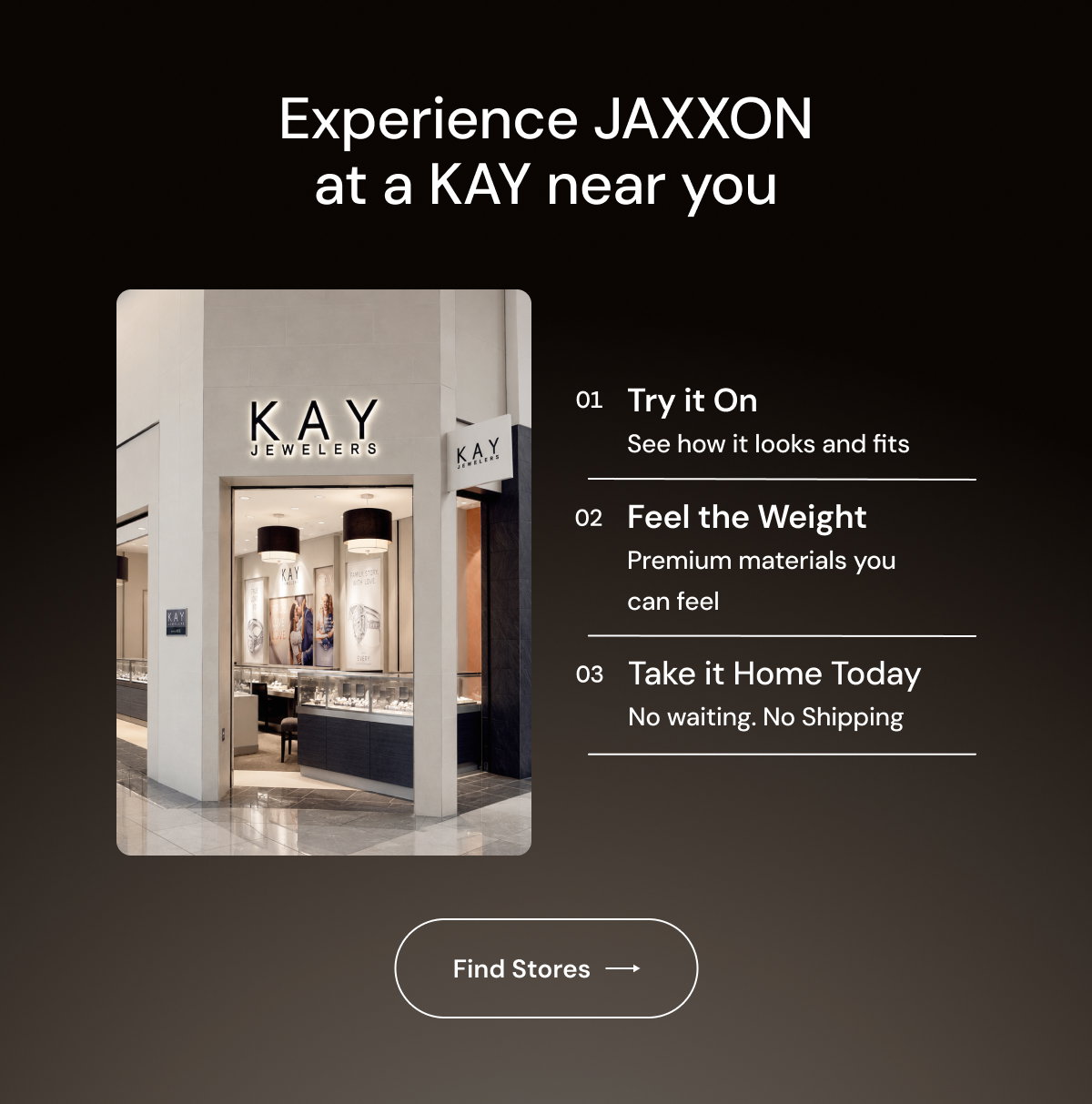 Experience JAXXON at a KAY near you. Find Stores!