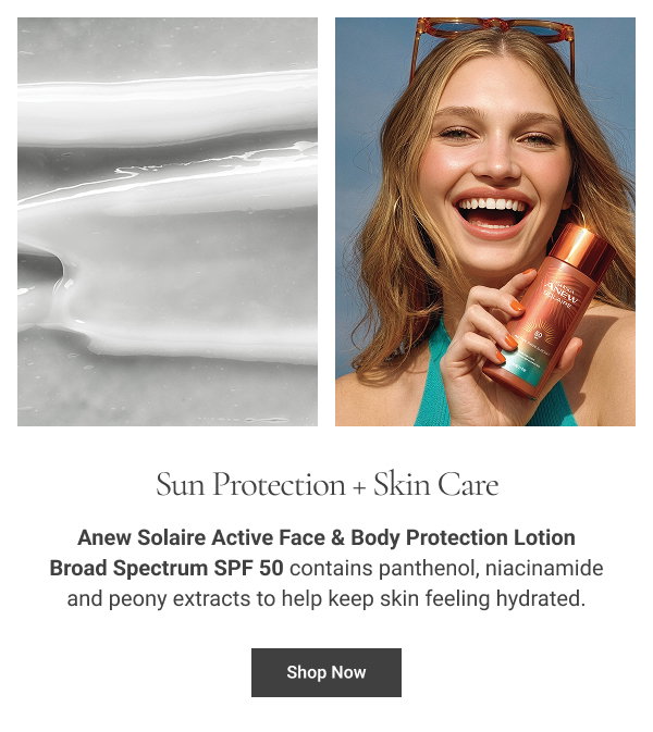 Sun Protection + Skin Care Anew Solaire Active Face & Body Protection Lotion Broad Spectrum SPF 50 contains panthenol, niacinamide and peony extracts to help keep skin feeling hydrated. Shop Now 