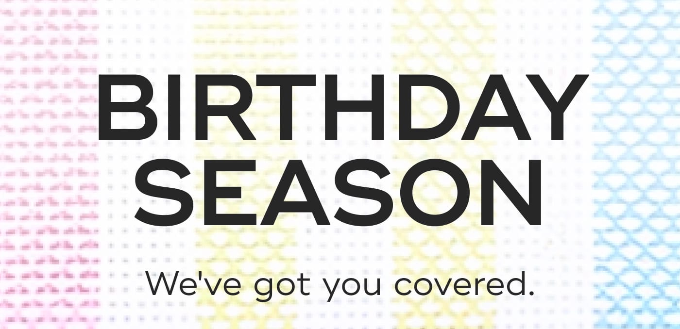 BIRTHDAY SEASON. We've got you covered.