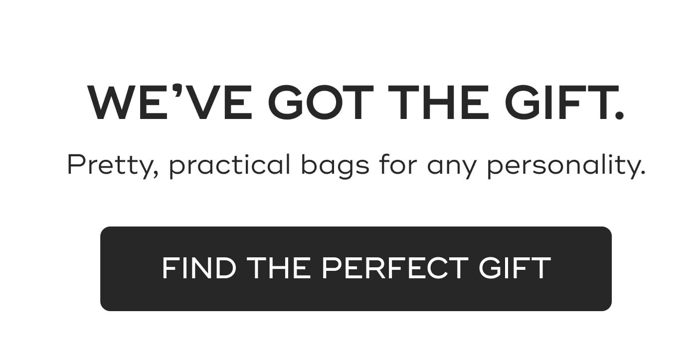 WE'VE GOT THE GIFT. Pretty, practical bags for any personality. FIND THE PERFECT GIFT