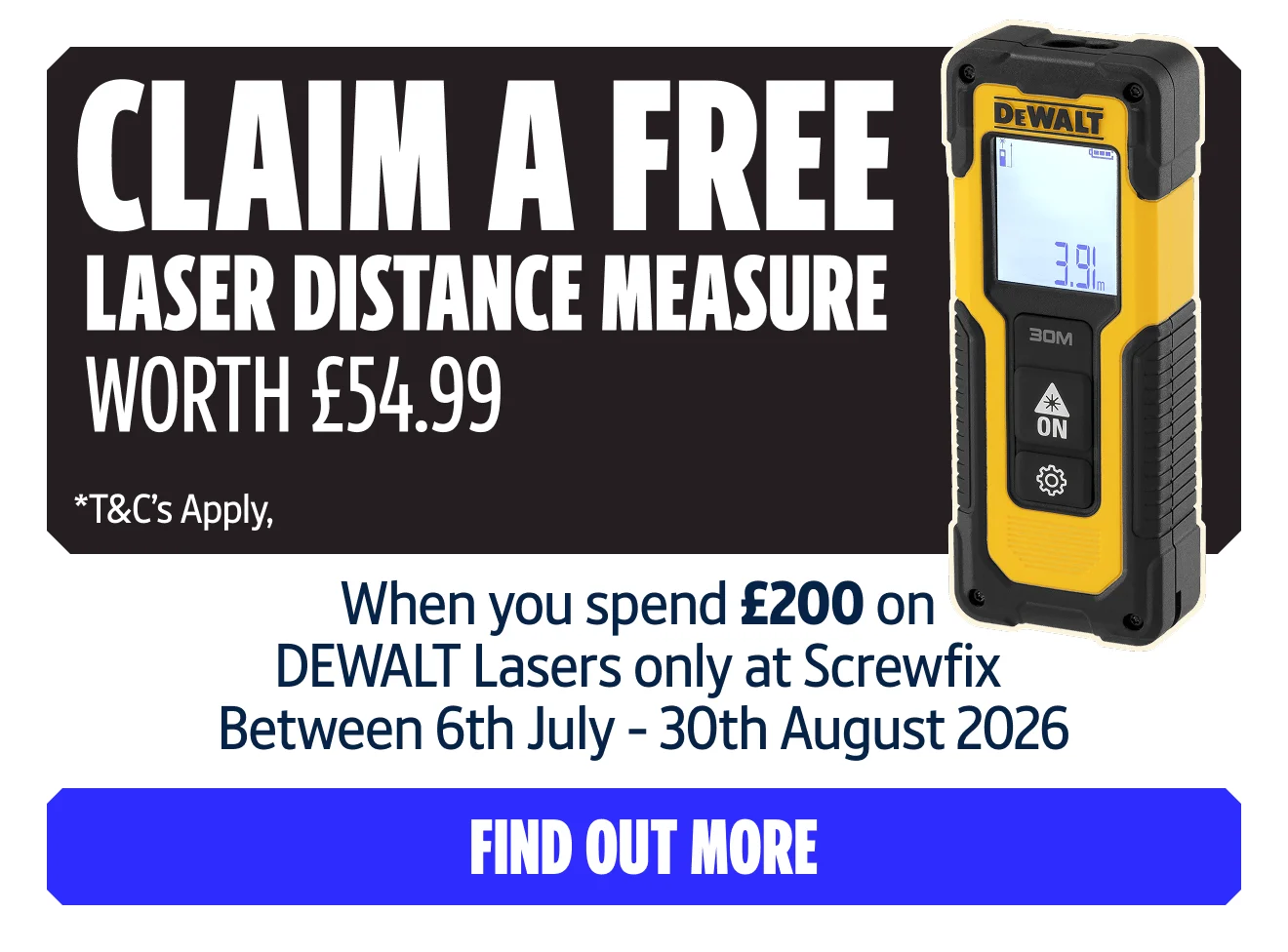 Claim a free laser distance measure worth £54.99 when you spend £200 on DEWALT lasers only at Screwfix between 6th July and 30th August 2026. T&Cs Apply. Find out more.