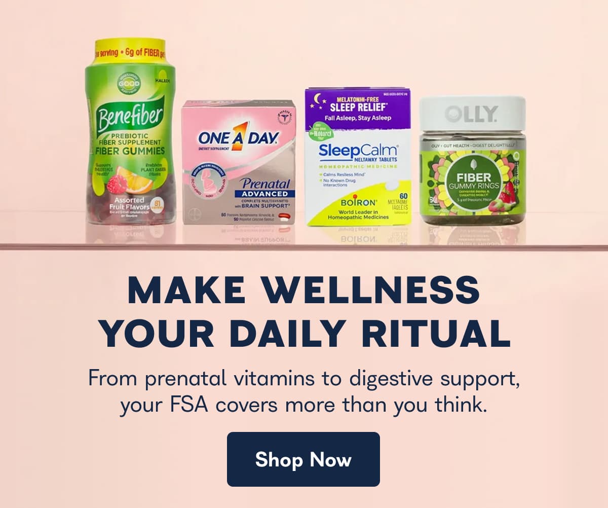 MAKE WELLNESS YOUR DAILY RITUAL From prenatal vitamins to digestive support, your FSA covers more than you think. Shop Now