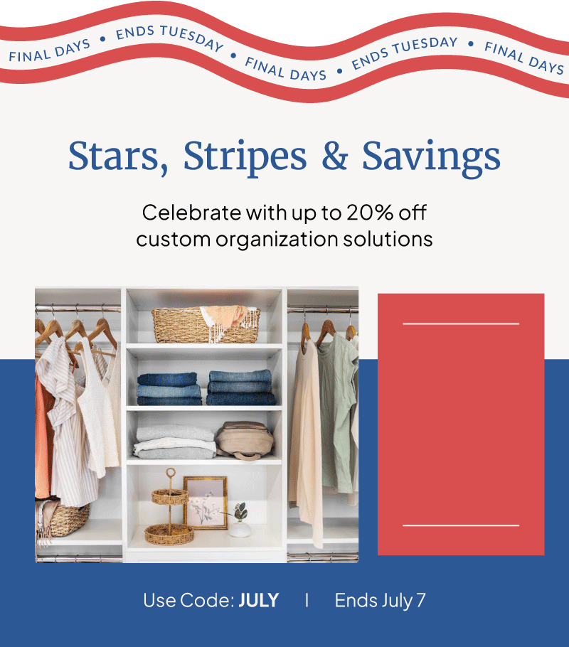 Stars, stripes, and savings. Celebrate with up to 20% off custom organization solutions. Use code: JULY through July 7. 