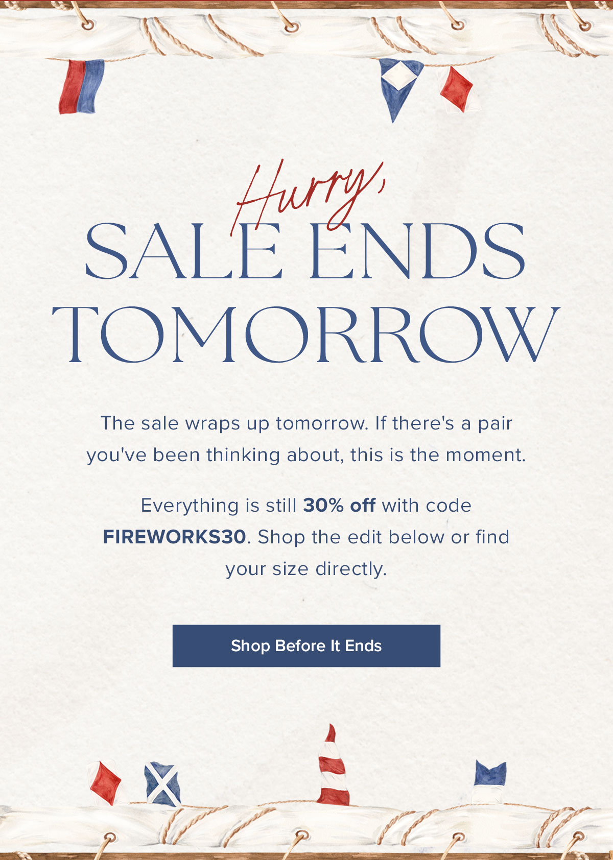 Hurry, Sale Ends Tomorrow. The sale wraps up tomorrow. If there's a pair you've been thinking about, this is the moment. Everything is still 30% off with code FIREWORKS30. Shop the edit below or find your size directly.