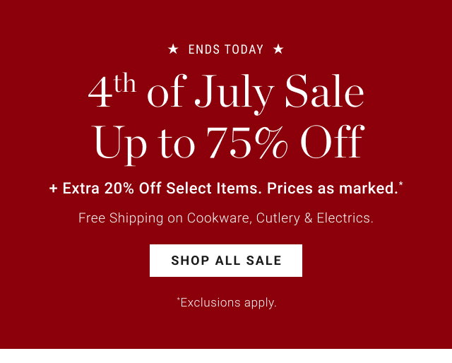 ends today - 4th of July Sale - Up to 75% Off + Extra 20% Off Select Items. Prices as marked.* - Free Shipping on Cookware, Cutlery & Electrics. - shop all sale -  *Exclusions apply. 