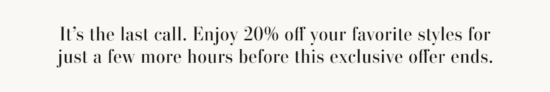 Text reads: It’s the last call. Enjoy 20% off your favorite styles for just a few more hours before this exclusive offer ends.