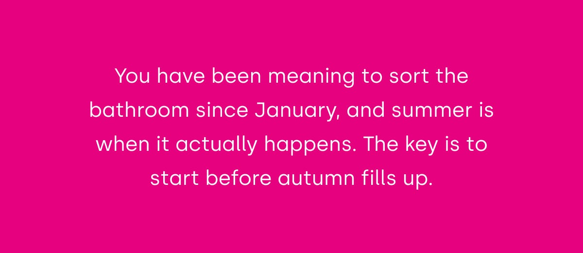 You have been meaning to sort the bathroom since January, and summer is when it actually happens. The key is to start before autumn fills up.