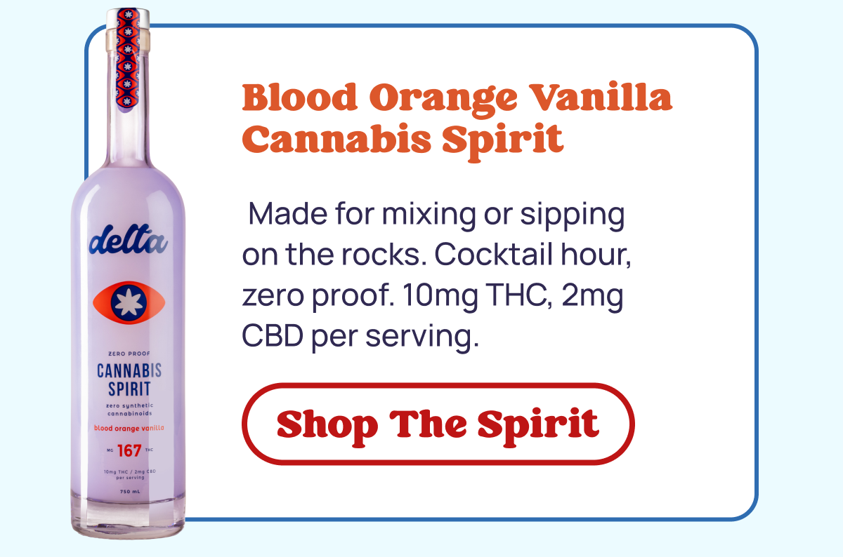 Blood Orange Vanilla Cannabis Spirit:  Made for mixing or sipping  on the rocks. Cocktail hour, zero proof. 10mg THC, 2mg  CBD per serving.