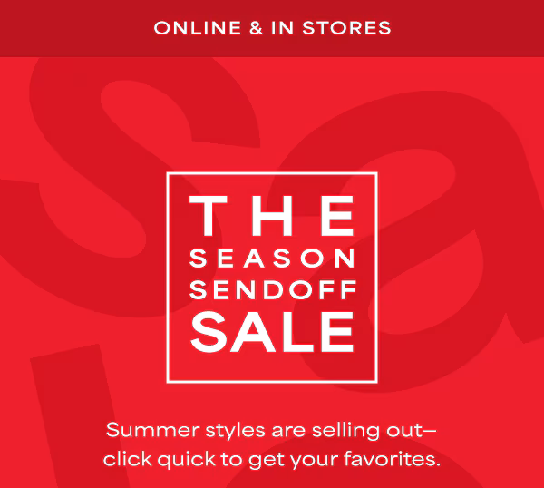 Online & in stores. The season sendoff sale. Summer styles are selling out—click quick to get your favorites.