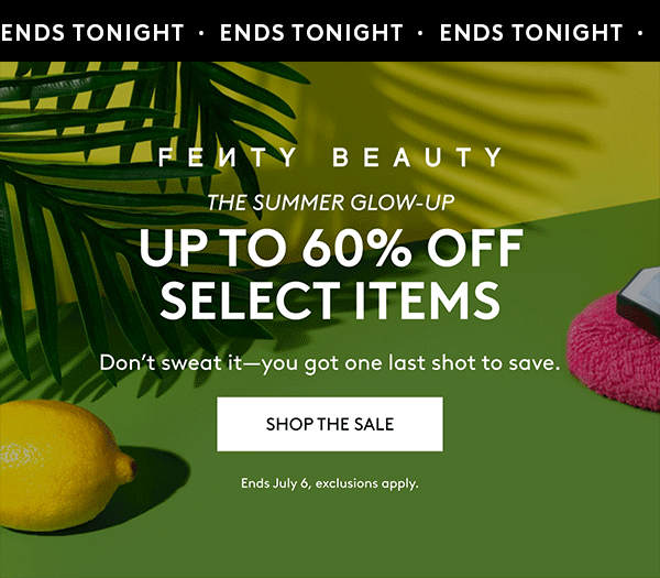 ENDS TONIGHT FENTY BEAUTY THE SUMMER GLOW-UP UP TO 60% OFF SELECT ITEMS Don't sweat it–you got one last shot to save. SHOP THE SALE Ends July 6, exclusions apply.