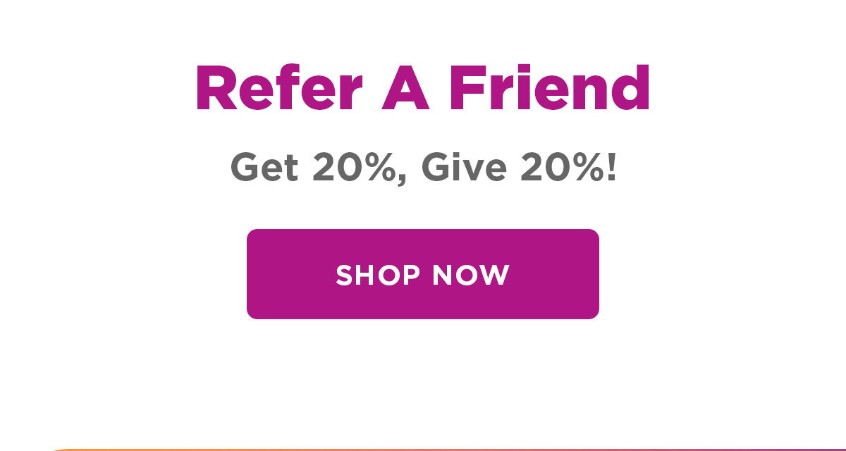 Refer A Friend | Get 20%, Give20%! | Shop Now