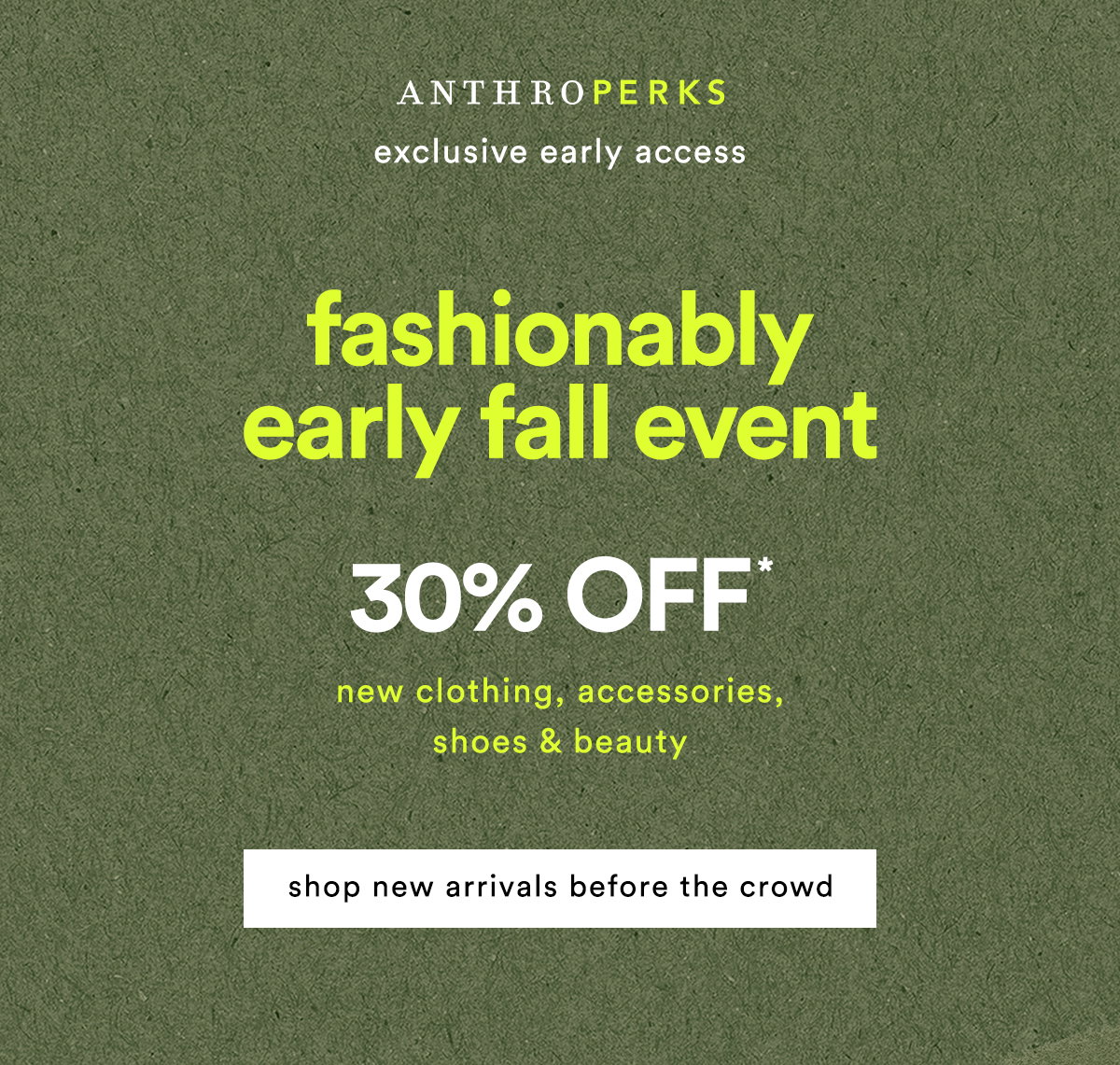 AnthroPerks exclusive early access fashionably early fall event 30% Off* new clothing, accessories, shoes & beauty shop new arrivals before the crowd