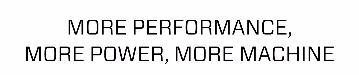 MORE PERFORMANCE, MORE POWER, MORE MACHINE