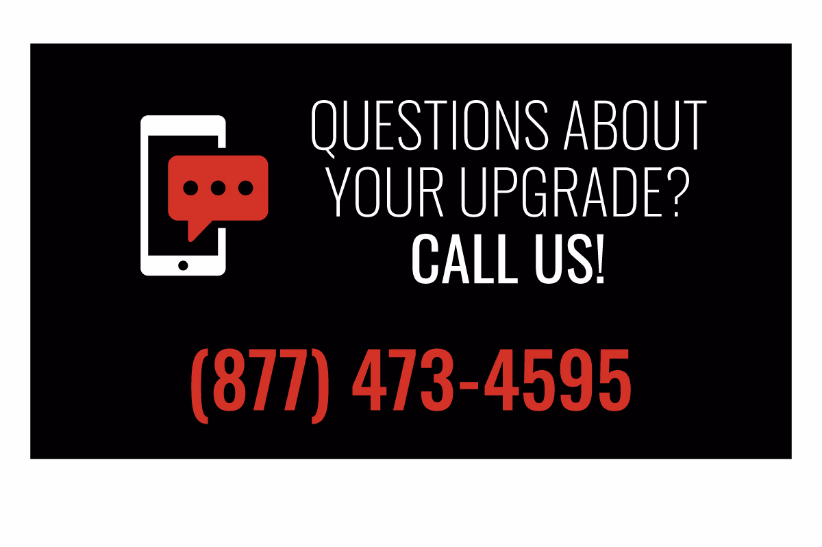 QUESTIONS ABOUT YOUR UPGRADE | CALL US: 877-473-4595