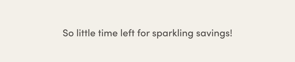 So Little Time Left For Sparkling Savings!